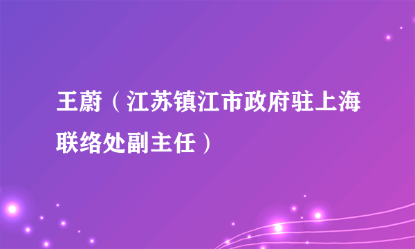 王蔚（江苏镇江市政府驻上海联络处副主任）