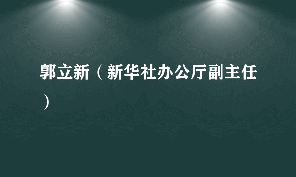 郭立新（新华社办公厅副主任）