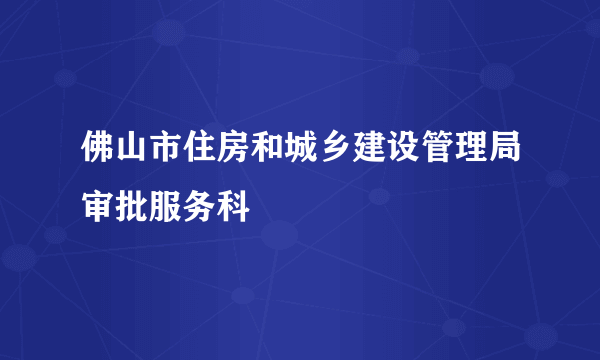 佛山市住房和城乡建设管理局审批服务科