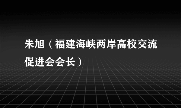 朱旭（福建海峡两岸高校交流促进会会长）