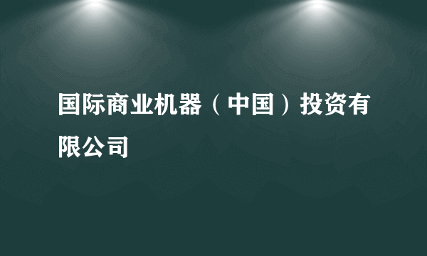 国际商业机器（中国）投资有限公司