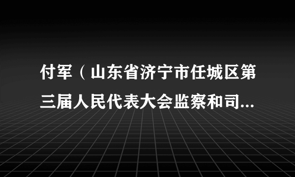 付军（山东省济宁市任城区第三届人民代表大会监察和司法委员会委员）