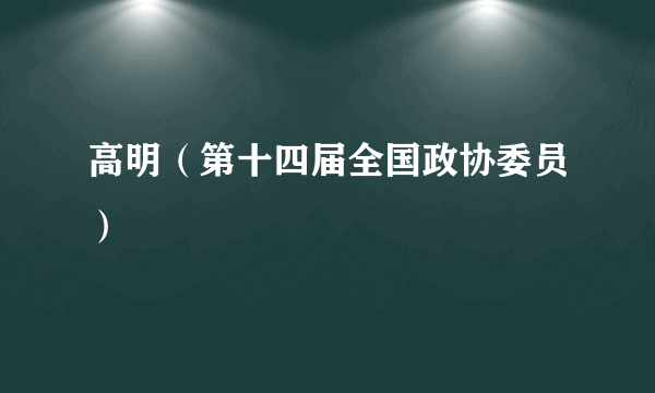 高明（第十四届全国政协委员）