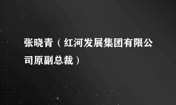 张晓青（红河发展集团有限公司原副总裁）