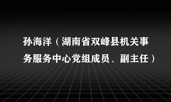 孙海洋（湖南省双峰县机关事务服务中心党组成员、副主任）