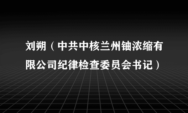 刘朔（中共中核兰州铀浓缩有限公司纪律检查委员会书记）