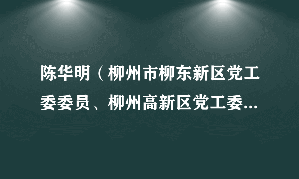 陈华明（柳州市柳东新区党工委委员、柳州高新区党工委委员，柳州市公安局柳东分局局长）