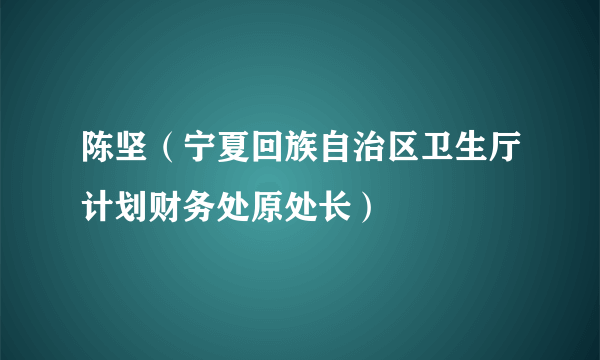 陈坚（宁夏回族自治区卫生厅计划财务处原处长）