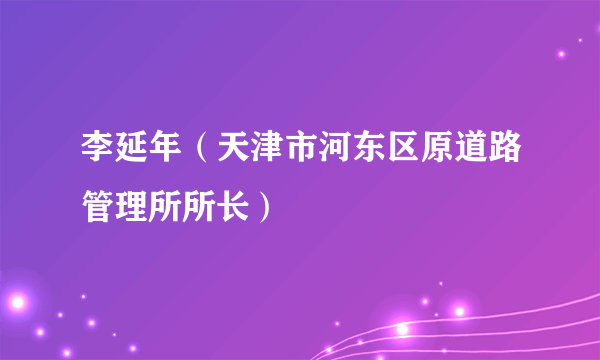 李延年（天津市河东区原道路管理所所长）