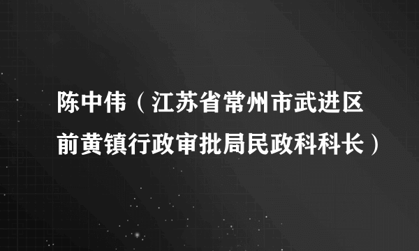 陈中伟（江苏省常州市武进区前黄镇行政审批局民政科科长）