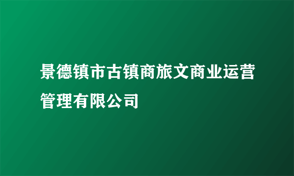 景德镇市古镇商旅文商业运营管理有限公司