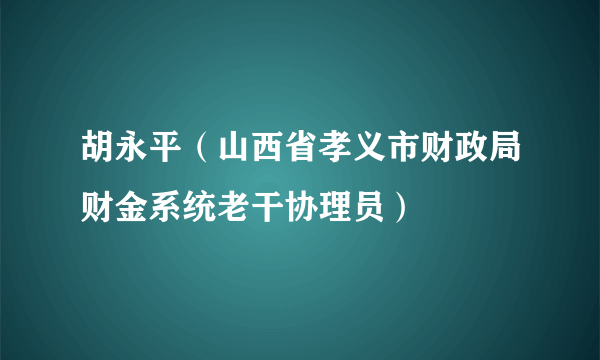 胡永平（山西省孝义市财政局财金系统老干协理员）