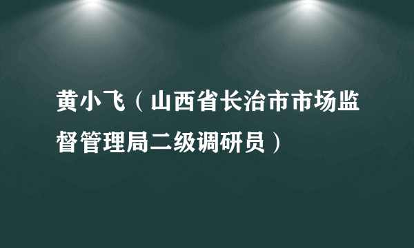 黄小飞（山西省长治市市场监督管理局二级调研员）