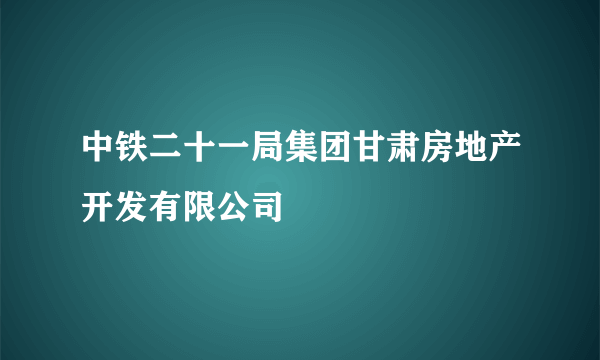 中铁二十一局集团甘肃房地产开发有限公司