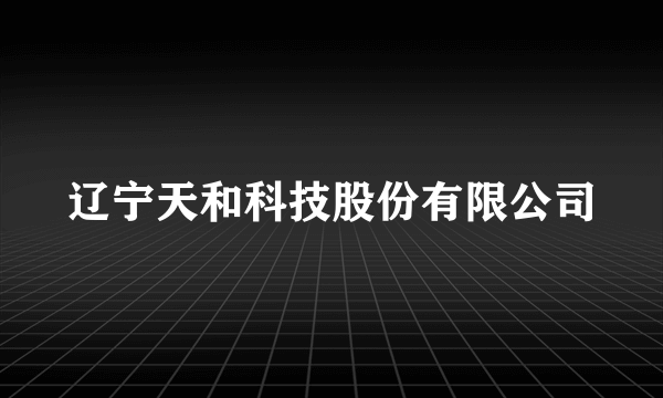 辽宁天和科技股份有限公司