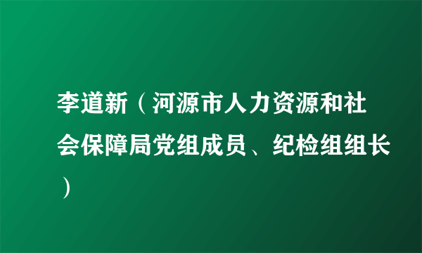 李道新（河源市人力资源和社会保障局党组成员、纪检组组长）