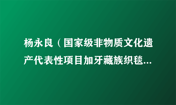 杨永良（国家级非物质文化遗产代表性项目加牙藏族织毯技艺国家级代表性传承人）