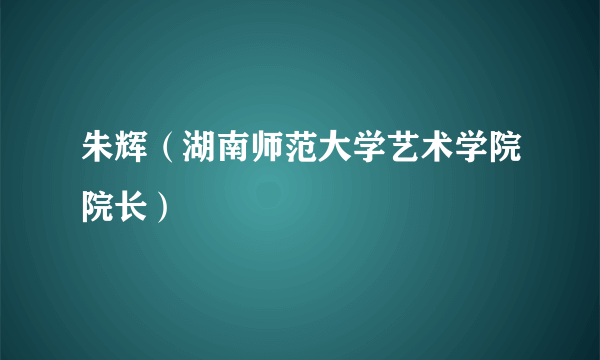 朱辉（湖南师范大学艺术学院院长）