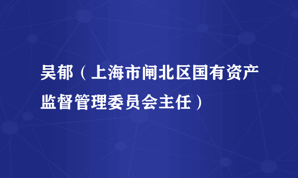 吴郁（上海市闸北区国有资产监督管理委员会主任）