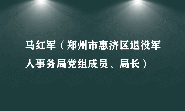 马红军（郑州市惠济区退役军人事务局党组成员、局长）