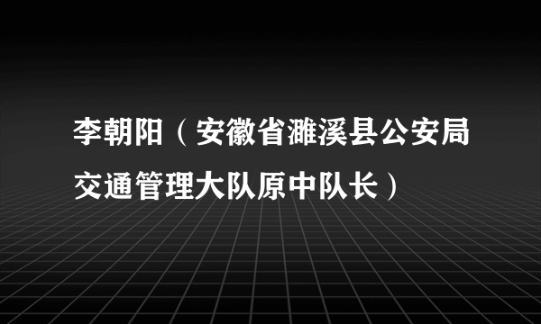 李朝阳（安徽省濉溪县公安局交通管理大队原中队长）