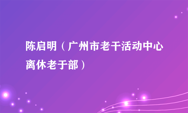 陈启明（广州市老干活动中心离休老于部）