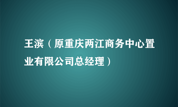 王滨（原重庆两江商务中心置业有限公司总经理）