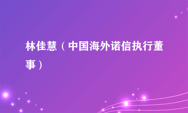 林佳慧（中国海外诺信执行董事）