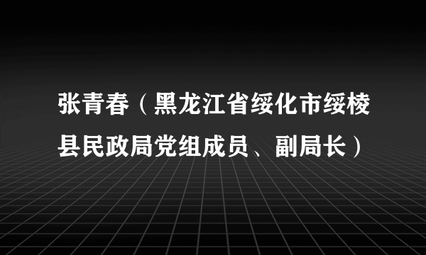 张青春（黑龙江省绥化市绥棱县民政局党组成员、副局长）