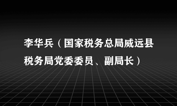 李华兵（国家税务总局威远县税务局党委委员、副局长）