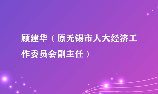 顾建华（原无锡市人大经济工作委员会副主任）