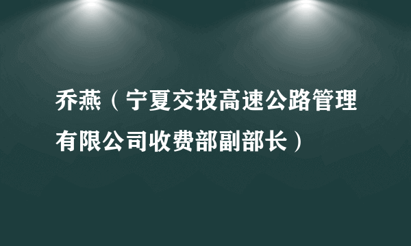 乔燕（宁夏交投高速公路管理有限公司收费部副部长）