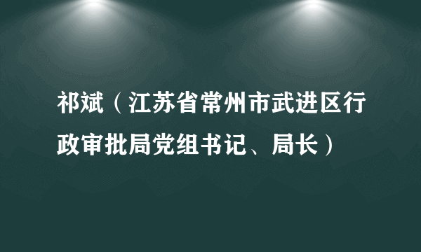 祁斌（江苏省常州市武进区行政审批局党组书记、局长）