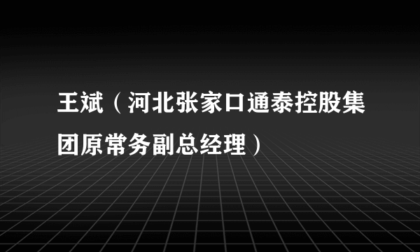 王斌（河北张家口通泰控股集团原常务副总经理）