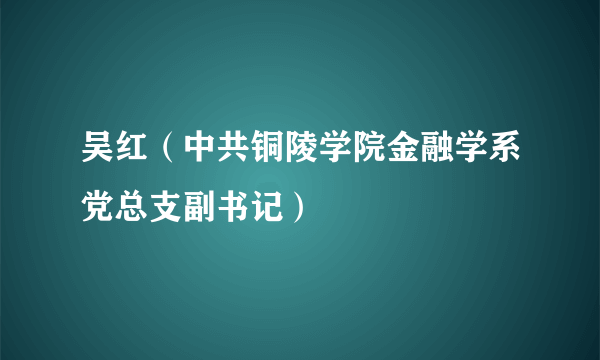 吴红（中共铜陵学院金融学系党总支副书记）