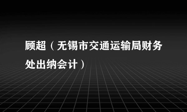 顾超（无锡市交通运输局财务处出纳会计）