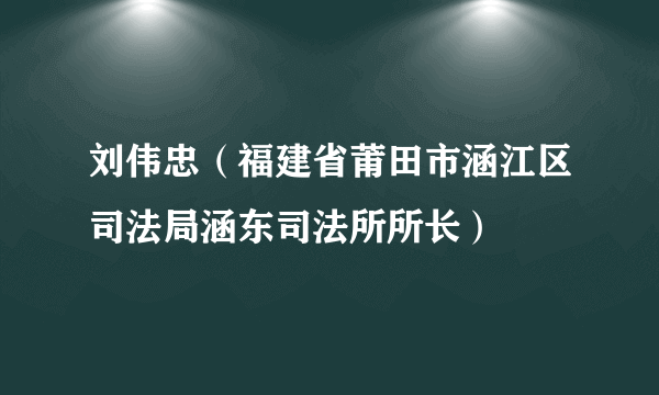 刘伟忠（福建省莆田市涵江区司法局涵东司法所所长）