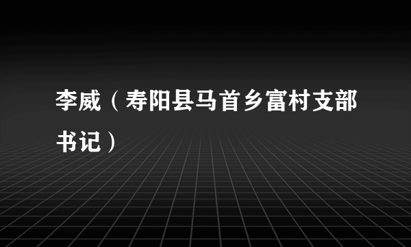 李威（寿阳县马首乡富村支部书记）