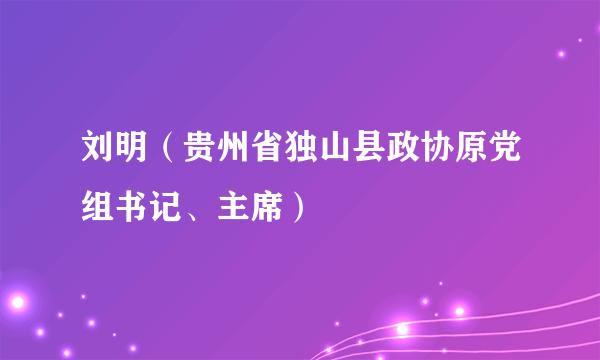 刘明（贵州省独山县政协原党组书记、主席）