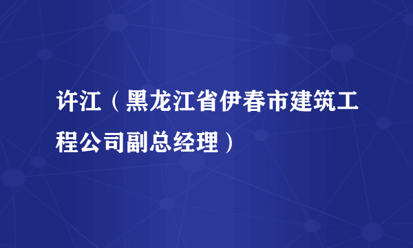 许江（黑龙江省伊春市建筑工程公司副总经理）