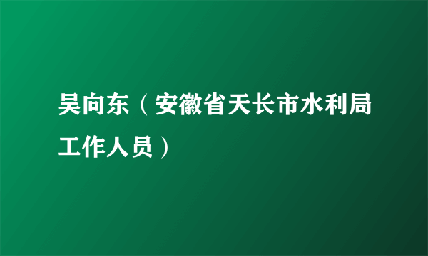 吴向东（安徽省天长市水利局工作人员）