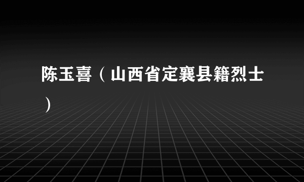 陈玉喜（山西省定襄县籍烈士）