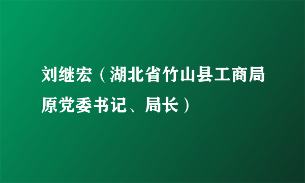 刘继宏（湖北省竹山县工商局原党委书记、局长）