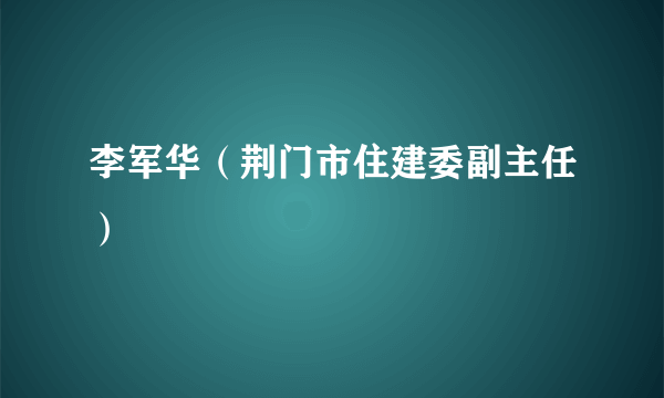 李军华（荆门市住建委副主任）