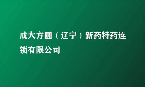 成大方圆（辽宁）新药特药连锁有限公司