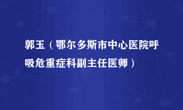 郭玉（鄂尔多斯市中心医院呼吸危重症科副主任医师）