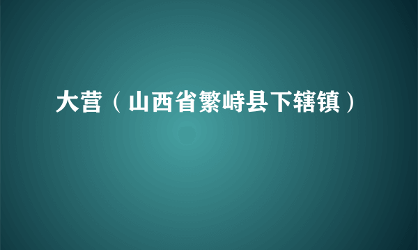 大营（山西省繁峙县下辖镇）