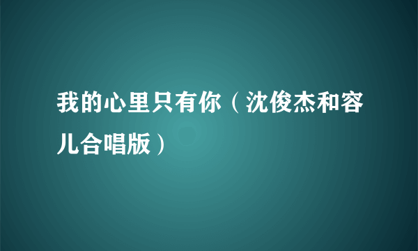 我的心里只有你（沈俊杰和容儿合唱版）