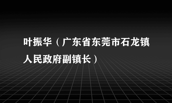 叶振华（广东省东莞市石龙镇人民政府副镇长）