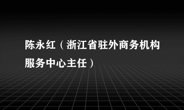 陈永红（浙江省驻外商务机构服务中心主任）